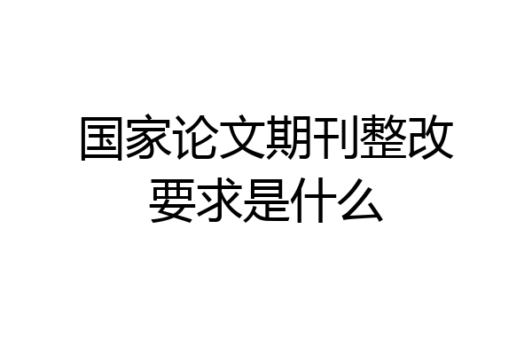 国家论文期刊整改要求是什么
