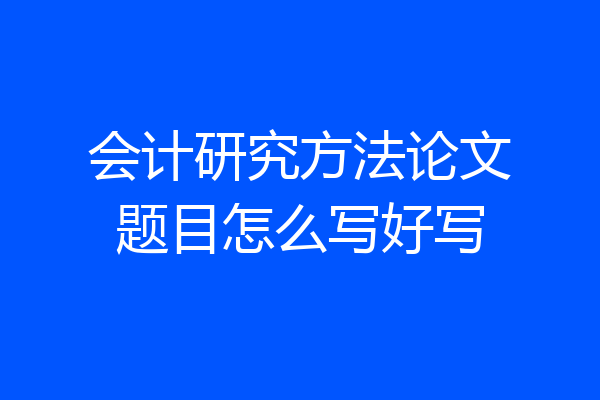会计研究方法论文题目怎么写好写