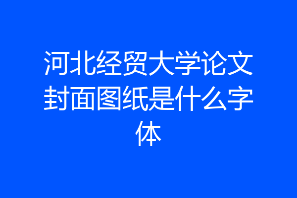 河北经贸大学论文封面图纸是什么字体