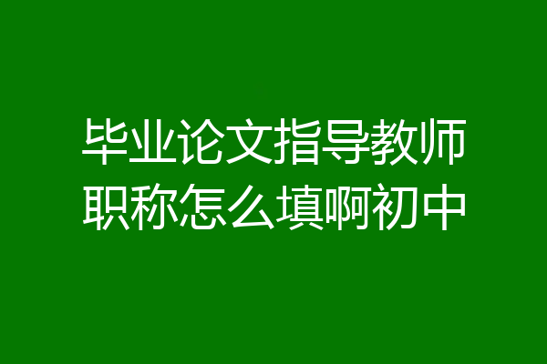 毕业论文指导教师职称怎么填啊初中