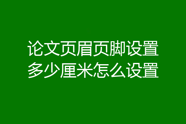 论文页眉页脚设置多少厘米怎么设置