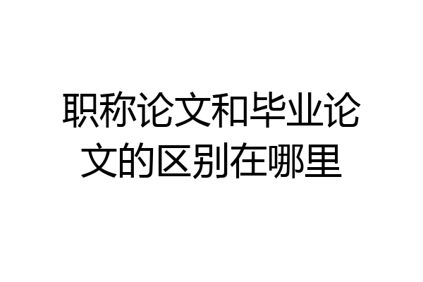 职称论文和毕业论文的区别在哪里