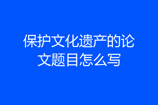 保护文化遗产的论文题目怎么写