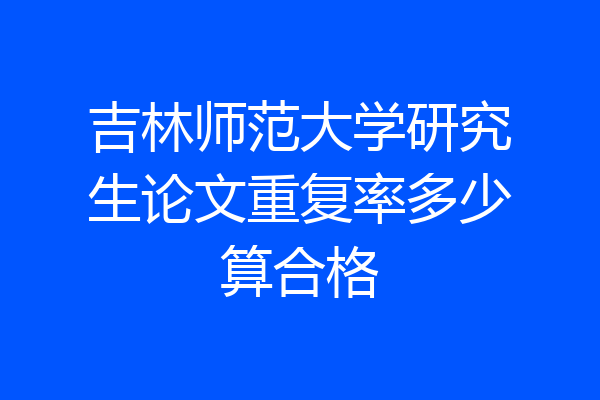 吉林师范大学研究生论文重复率多少算合格