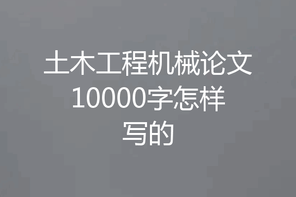 土木工程机械论文10000字怎样写的