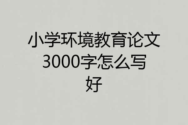 小学环境教育论文3000字怎么写好