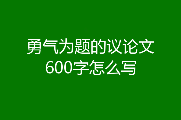 勇气为题的议论文600字怎么写