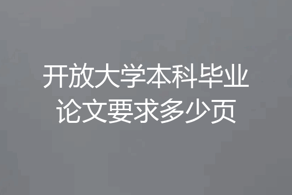 开放大学本科毕业论文要求多少页