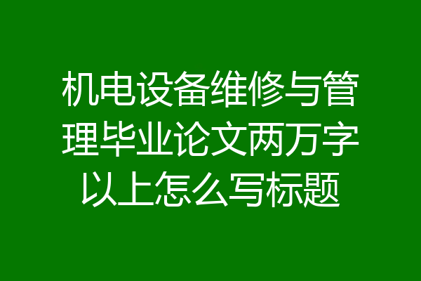 机电设备维修与管理毕业论文两万字以上怎么写标题