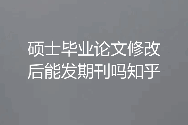 硕士毕业论文修改后能发期刊吗知乎