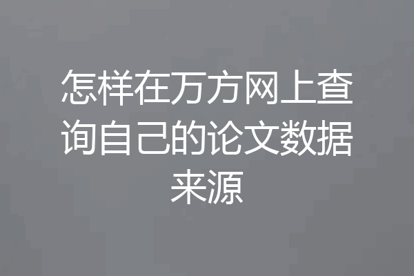 怎样在万方网上查询自己的论文数据来源