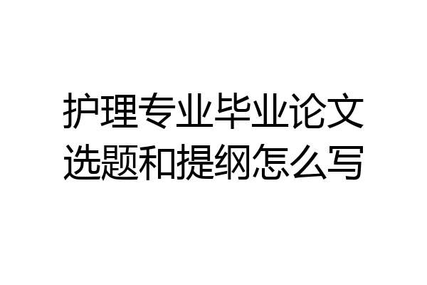 护理专业毕业论文选题和提纲怎么写