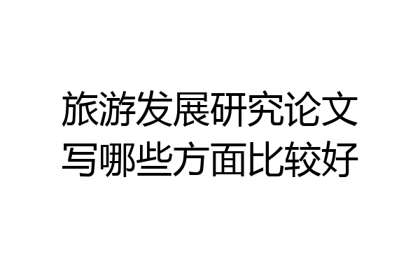 旅游发展研究论文写哪些方面比较好