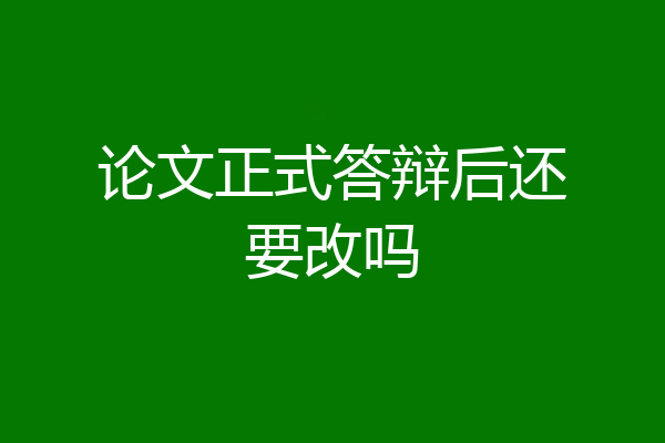 论文正式答辩后还要改吗