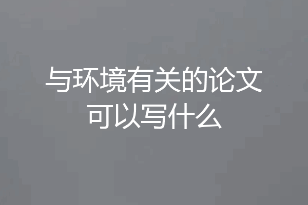 与环境有关的论文可以写什么