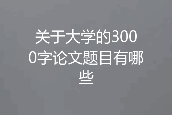 关于大学的3000字论文题目有哪些