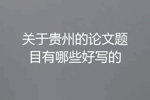 关于贵州的论文题目有哪些好写的