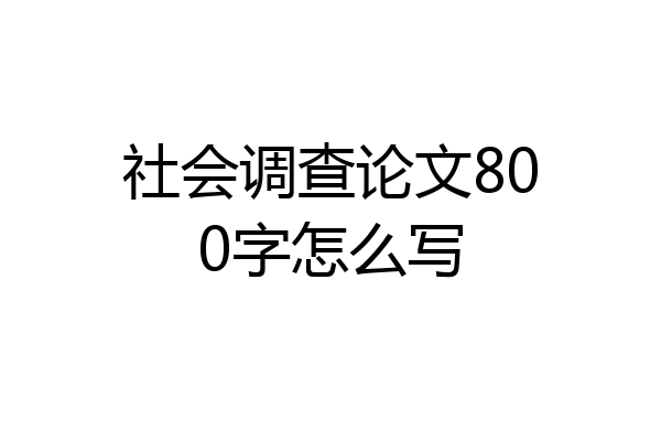 社会调查论文800字怎么写