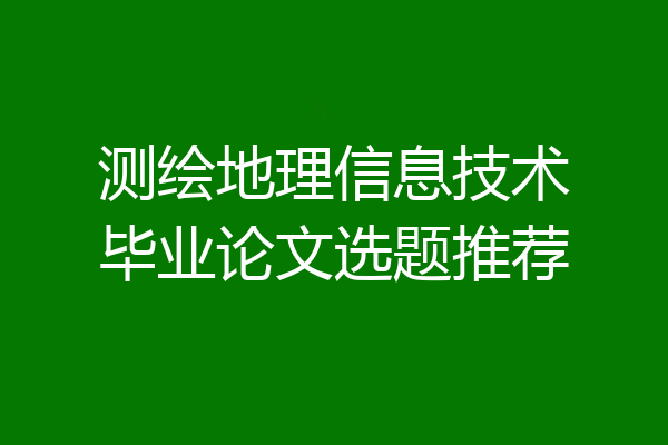 测绘地理信息技术毕业论文选题推荐