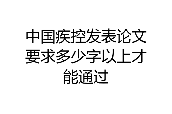 中国疾控发表论文要求多少字以上才能通过
