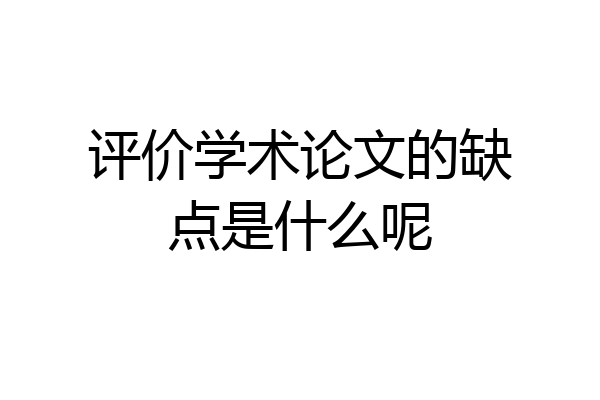 评价学术论文的缺点是什么呢