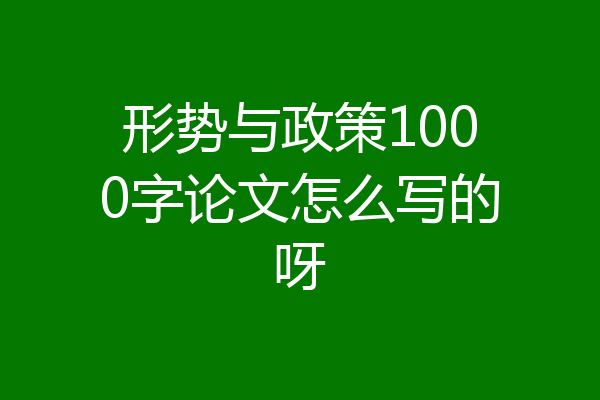 形势与政策1000字论文怎么写的呀