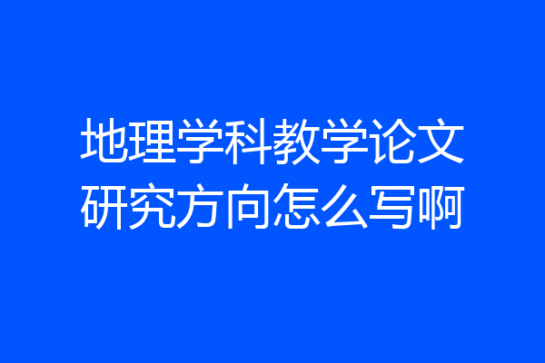地理学科教学论文研究方向怎么写啊