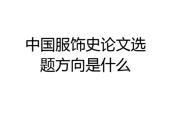 中国服饰史论文选题方向是什么