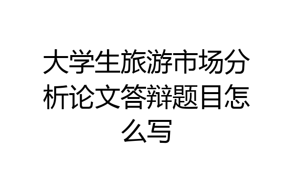 大学生旅游市场分析论文答辩题目怎么写