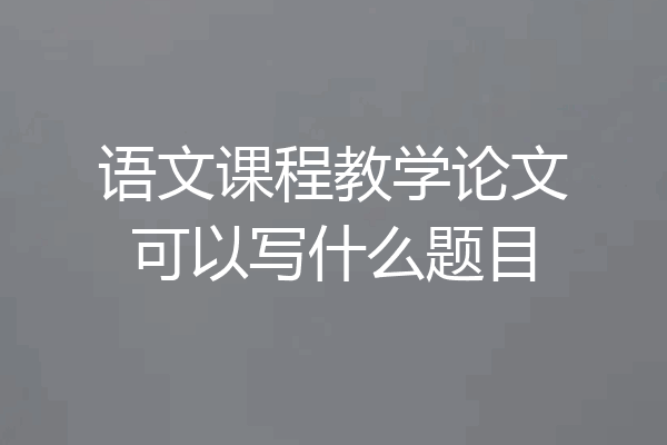 语文课程教学论文可以写什么题目