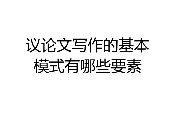议论文写作的基本模式有哪些要素