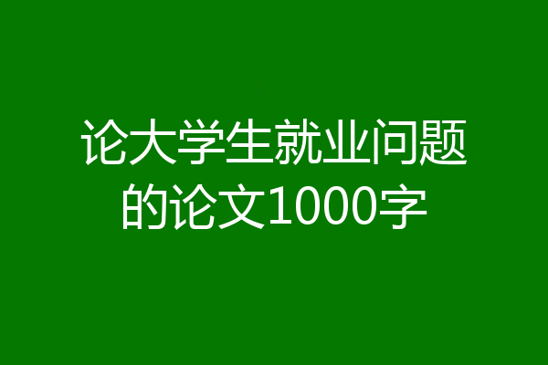 论大学生就业问题的论文1000字