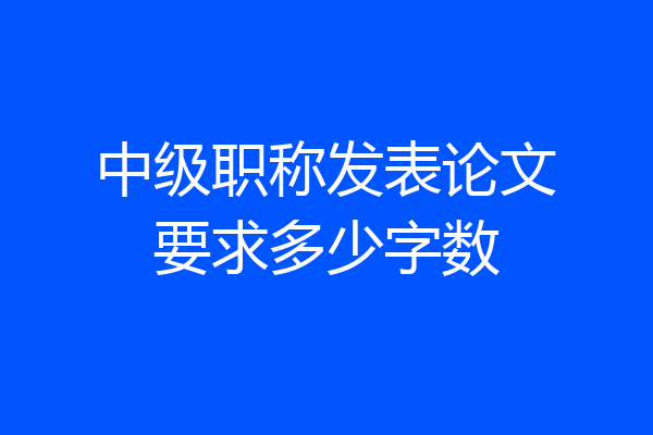 中级职称发表论文要求多少字数