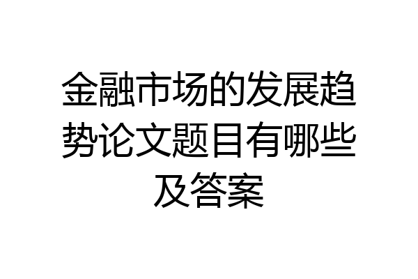 金融市场的发展趋势论文题目有哪些及答案