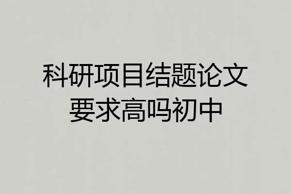 科研项目结题论文要求高吗初中