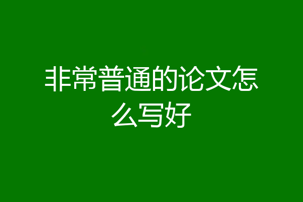 非常普通的论文怎么写好