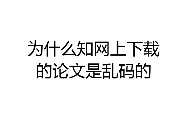 为什么知网上下载的论文是乱码的