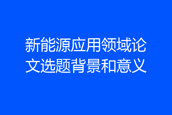 新能源应用领域论文选题背景和意义