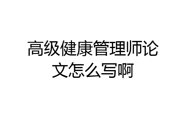 高级健康管理师论文怎么写啊