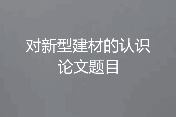 对新型建材的认识论文题目
