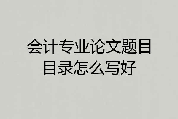 会计专业论文题目目录怎么写好