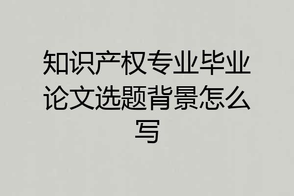 知识产权专业毕业论文选题背景怎么写