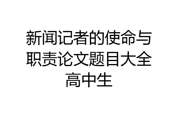 新闻记者的使命与职责论文题目大全高中生