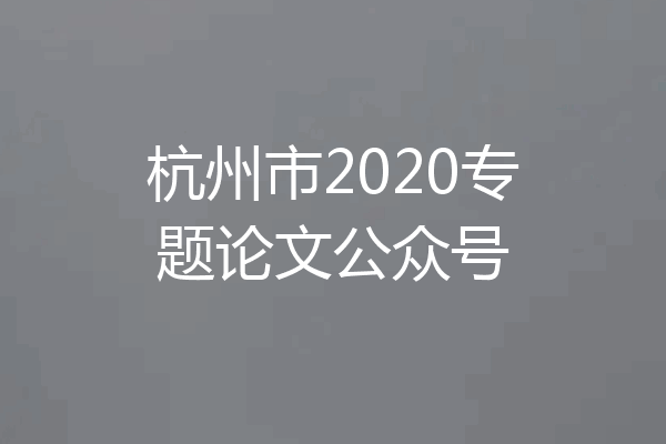 杭州市2020专题论文公众号
