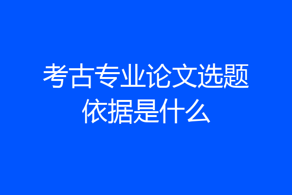考古专业论文选题依据是什么