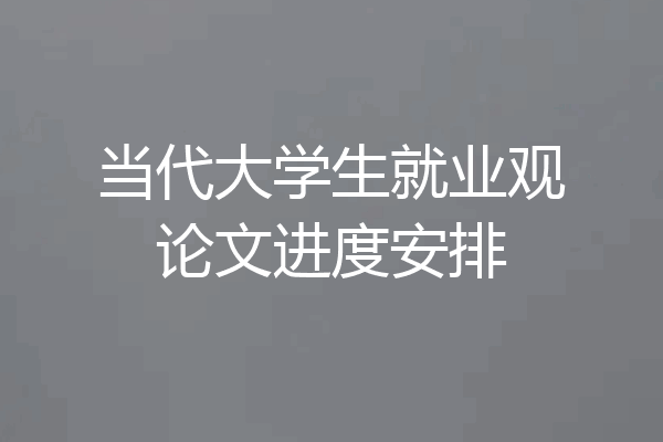 当代大学生就业观论文进度安排