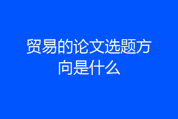 贸易的论文选题方向是什么