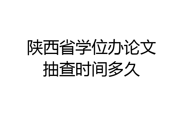 陕西省学位办论文抽查时间多久