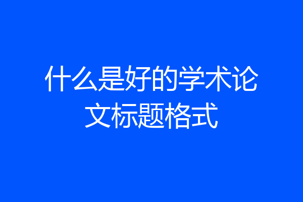 什么是好的学术论文标题格式