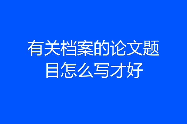 有关档案的论文题目怎么写才好